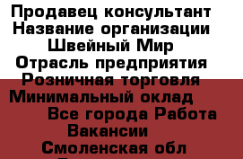 Продавец-консультант › Название организации ­ Швейный Мир › Отрасль предприятия ­ Розничная торговля › Минимальный оклад ­ 30 000 - Все города Работа » Вакансии   . Смоленская обл.,Десногорск г.